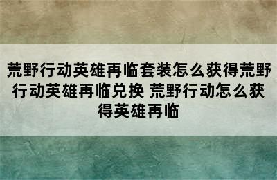 荒野行动英雄再临套装怎么获得荒野行动英雄再临兑换 荒野行动怎么获得英雄再临